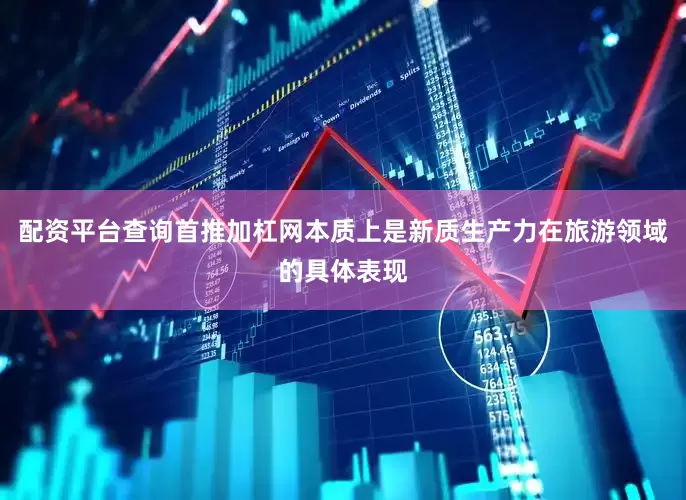 配资平台查询首推加杠网本质上是新质生产力在旅游领域的具体表现