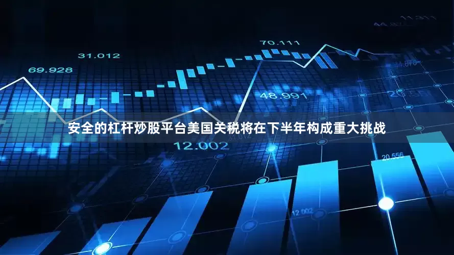 安全的杠杆炒股平台美国关税将在下半年构成重大挑战