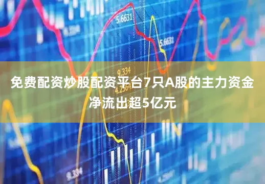 免费配资炒股配资平台7只A股的主力资金净流出超5亿元