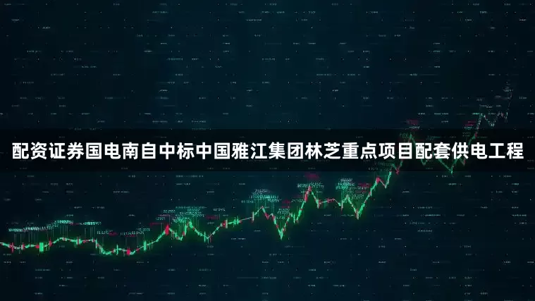 配资证券国电南自中标中国雅江集团林芝重点项目配套供电工程