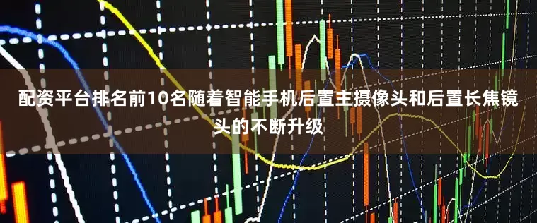 配资平台排名前10名随着智能手机后置主摄像头和后置长焦镜头的不断升级
