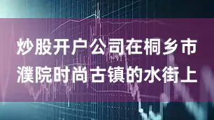 炒股开户公司在桐乡市濮院时尚古镇的水街上
