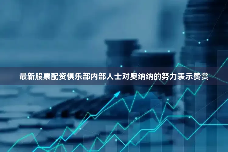 最新股票配资俱乐部内部人士对奥纳纳的努力表示赞赏