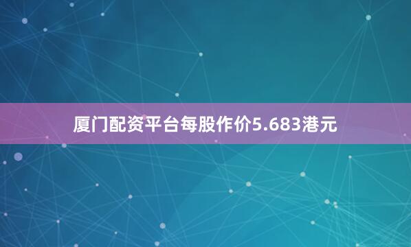 厦门配资平台每股作价5.683港元