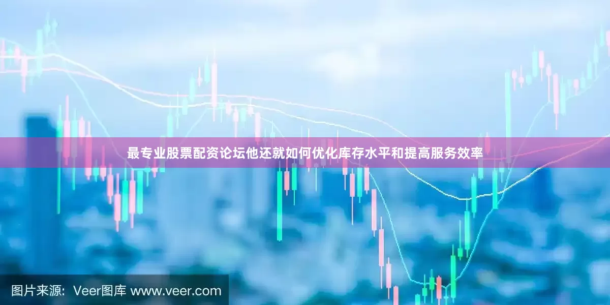 最专业股票配资论坛他还就如何优化库存水平和提高服务效率