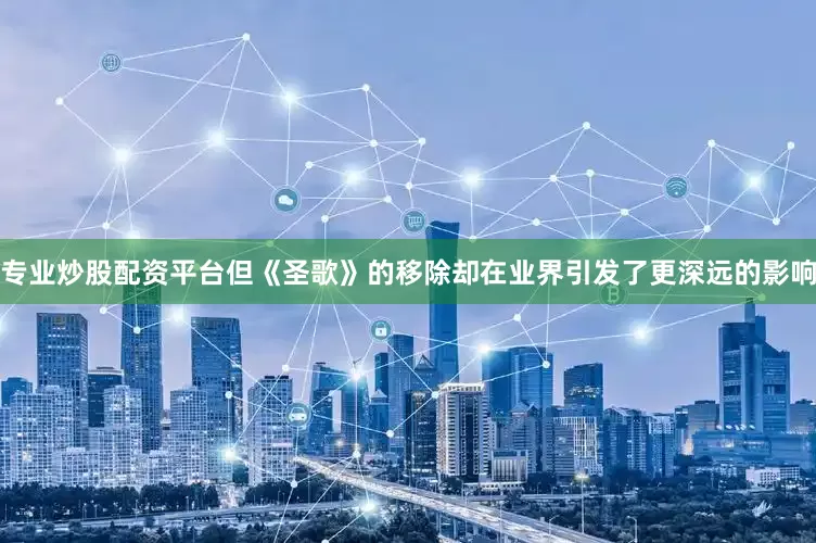 专业炒股配资平台但《圣歌》的移除却在业界引发了更深远的影响
