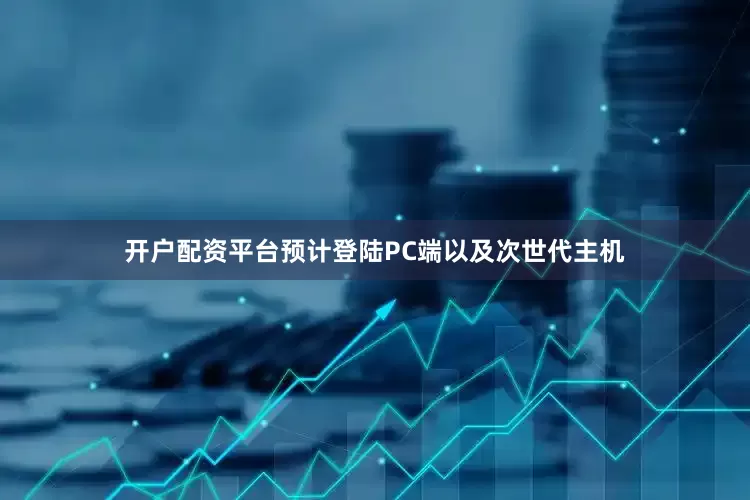 开户配资平台预计登陆PC端以及次世代主机