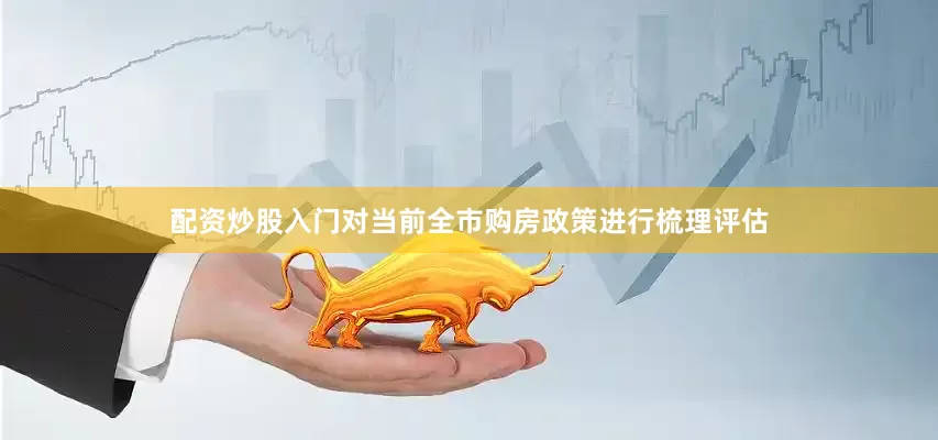 配资炒股入门对当前全市购房政策进行梳理评估