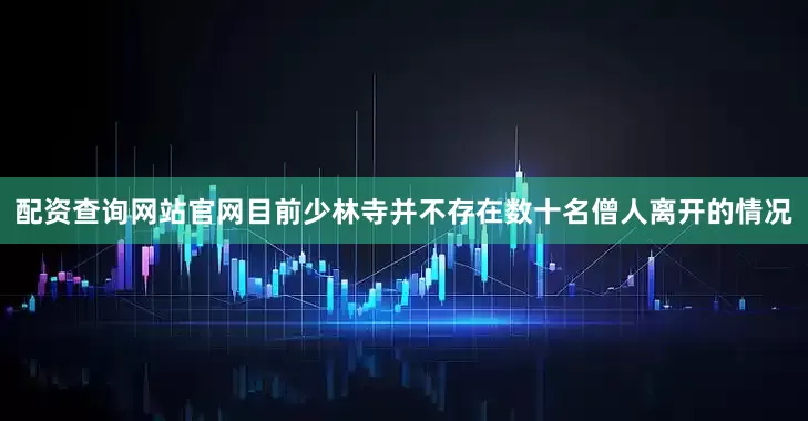 配资查询网站官网目前少林寺并不存在数十名僧人离开的情况