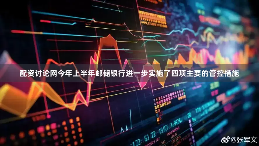 配资讨论网今年上半年邮储银行进一步实施了四项主要的管控措施