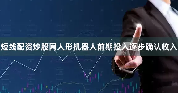 短线配资炒股网人形机器人前期投入逐步确认收入