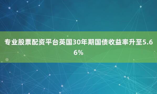 专业股票配资平台英国30年期国债收益率升至5.66%
