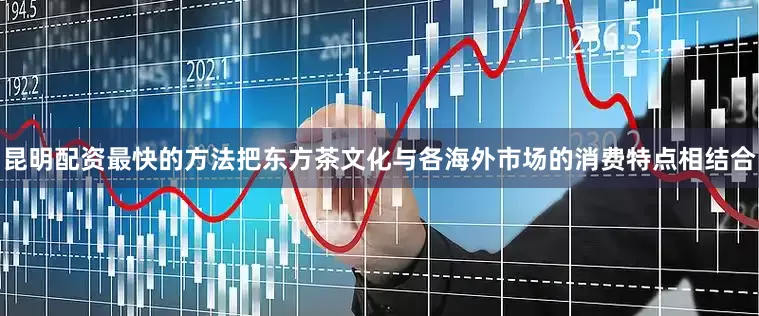 昆明配资最快的方法把东方茶文化与各海外市场的消费特点相结合