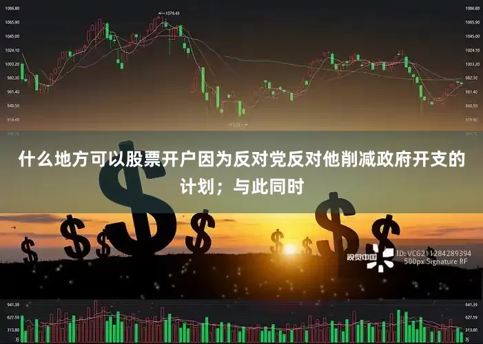 什么地方可以股票开户因为反对党反对他削减政府开支的计划；与此同时