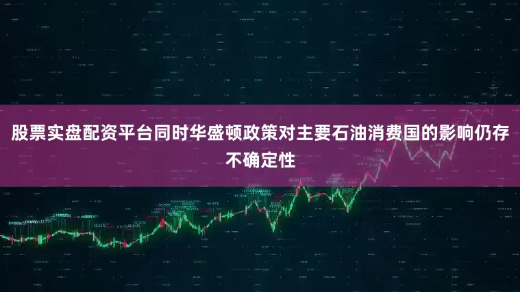 股票实盘配资平台同时华盛顿政策对主要石油消费国的影响仍存不确定性