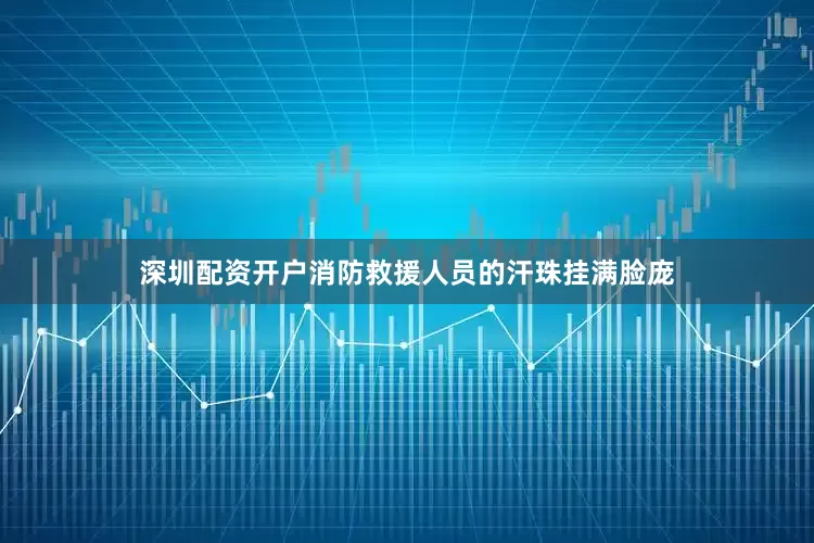 深圳配资开户消防救援人员的汗珠挂满脸庞