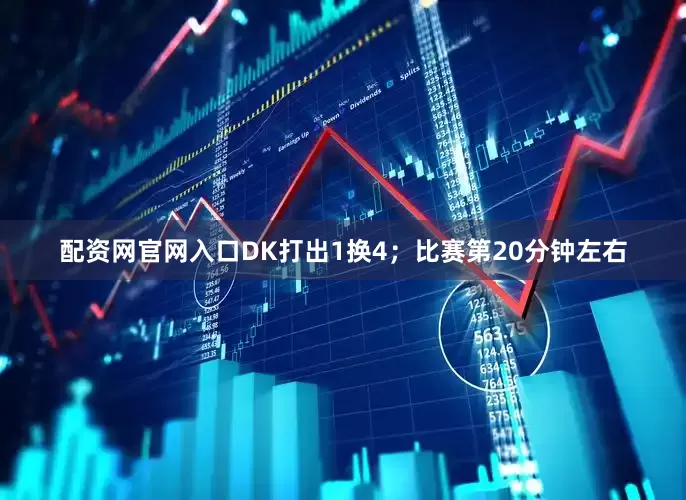 配资网官网入口DK打出1换4；比赛第20分钟左右