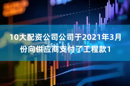 10大配资公司公司于2021年3月份向供应商支付了工程款1