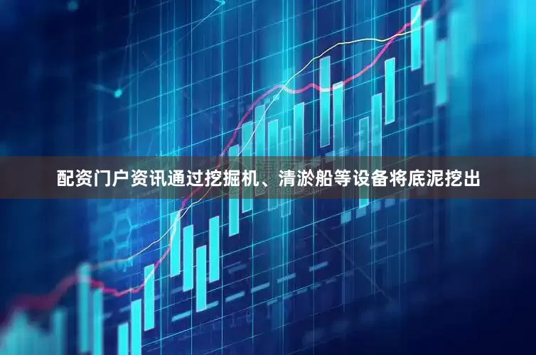 配资门户资讯通过挖掘机、清淤船等设备将底泥挖出