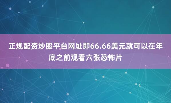 正规配资炒股平台网址即66.66美元就可以在年底之前观看六张恐怖片