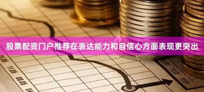 股票配资门户推荐在表达能力和自信心方面表现更突出