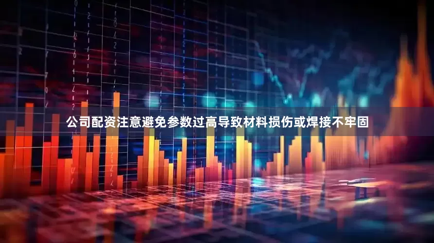 公司配资注意避免参数过高导致材料损伤或焊接不牢固