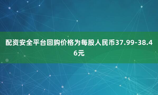 配资安全平台回购价格为每股人民币37.99-38.46元