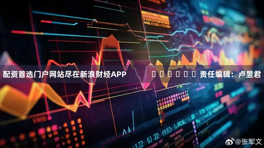 配资首选门户网站尽在新浪财经APP            						责任编辑：卢昱君