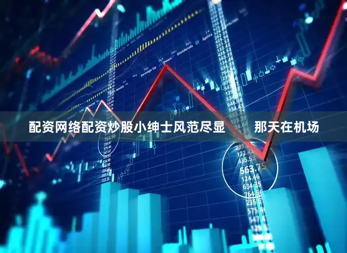 配资网络配资炒股小绅士风范尽显        那天在机场