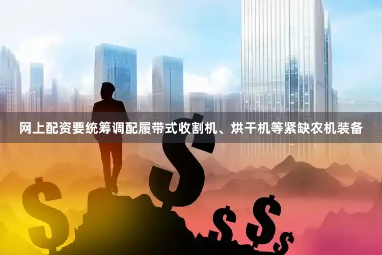 网上配资要统筹调配履带式收割机、烘干机等紧缺农机装备