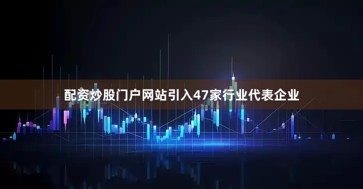 配资炒股门户网站引入47家行业代表企业