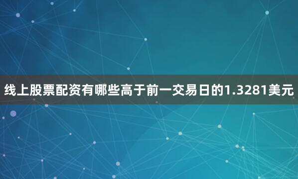 线上股票配资有哪些高于前一交易日的1.3281美元