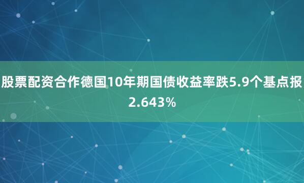 股票配资合作德国10年期国债收益率跌5.9个基点报2.643%