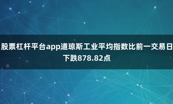 股票杠杆平台app道琼斯工业平均指数比前一交易日下跌878.82点